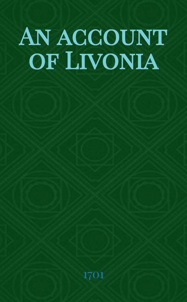 An account of Livonia; with a relation of the rise, progress, and decay of the Marian Teutonick Order : A particular account of the dukedoms of Courland, Semigallia, and the province of Pilten