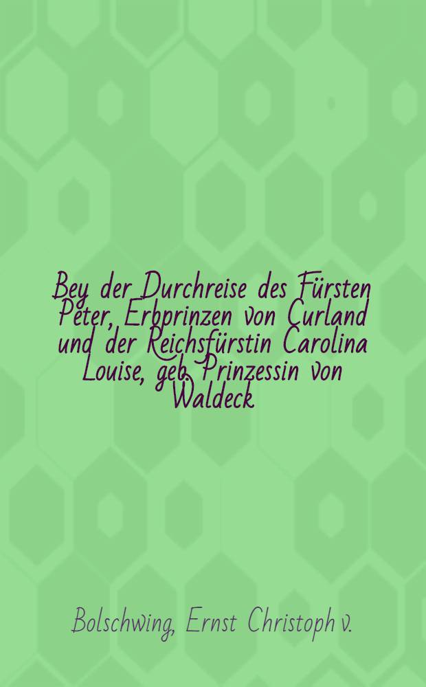 Bey der Durchreise des Fürsten Peter, Erbprinzen von Curland und der Reichsfürstin Carolina Louise, geb. Prinzessin von Waldeck : Pièce de vers
