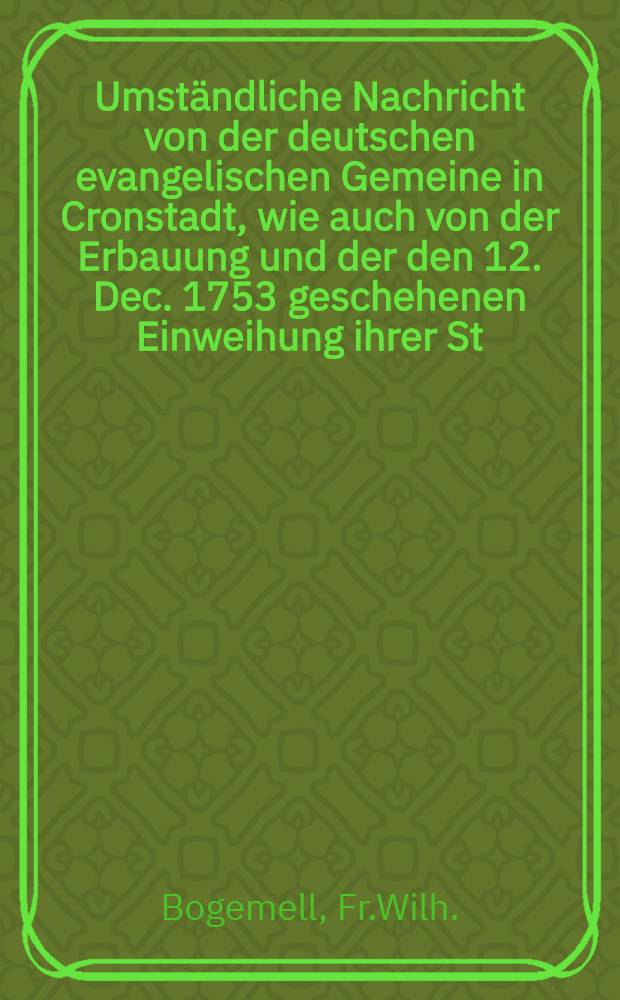 Umständliche Nachricht von der deutschen evangelischen Gemeine in Cronstadt, wie auch von der Erbauung und der den 12. Dec. 1753 geschehenen Einweihung ihrer St.Elisabethenkirche