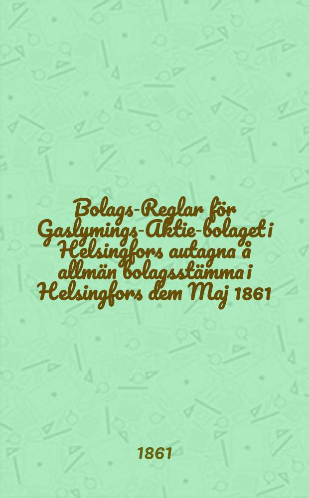 Bolags-Reglar f&ouml;r Gaslymings-Aktie-bolaget i Helsingfors autagna &aring; allm&auml;n bolagsst&auml;mma i Helsingfors dem Maj 1861