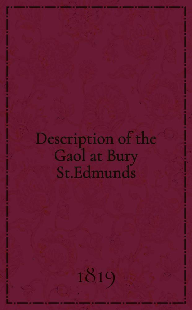 Description of the Gaol at Bury St.Edmunds; to which are added designs for a prison, a made at the request of T.F. Buxton for the Emperor of Russia