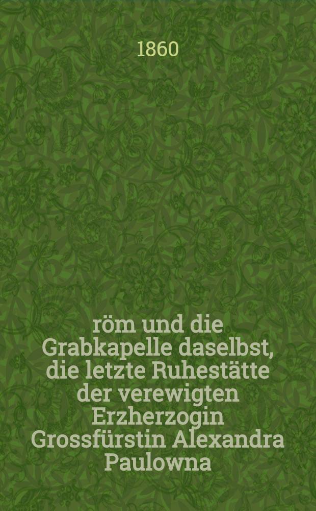 &Uuml;r&ouml;m und die Grabkapelle daselbst, die letzte Ruhest&auml;tte der verewigten Erzherzogin Grossf&uuml;rstin Alexandra Paulowna