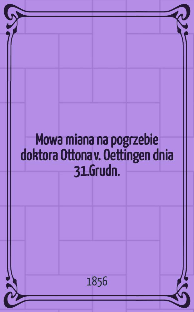 Mowa miana na pogrzebie doktora Ottona v. Oettingen dnia 31.Grudn. (12.Styczn.) 1855/6 r.