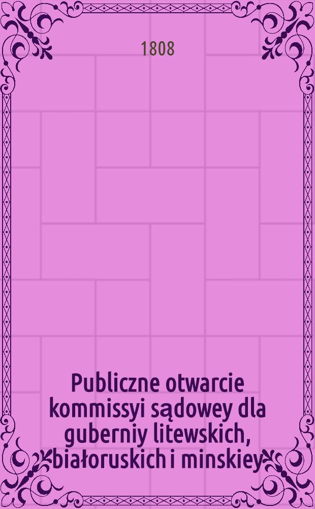 Publiczne otwarcie kommissyi sądowey dla guberniy litewskich, białoruskich i minskiey