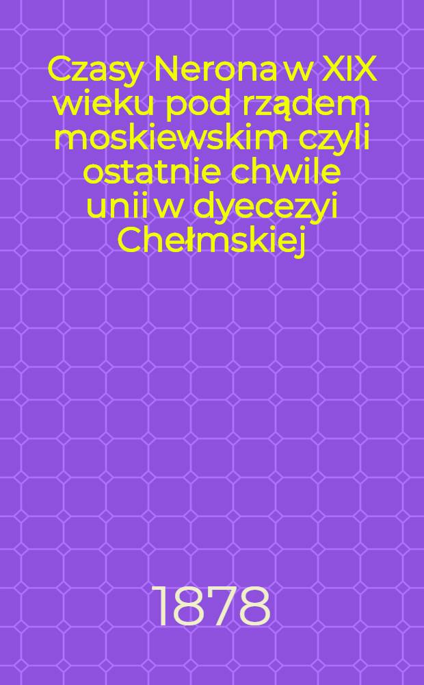 Czasy Nerona w XIX wieku pod rządem moskiewskim czyli ostatnie chwile unii w dyecezyi Chełmskiej
