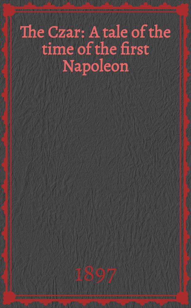 The Czar : A tale of the time of the first Napoleon