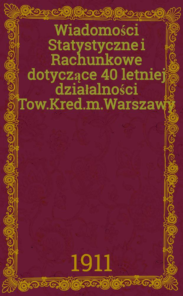 Wiadomości Statystyczne i Rachunkowe dotyczące 40 letniej działalności Tow.Kred.m.Warszawy : 1870-1910