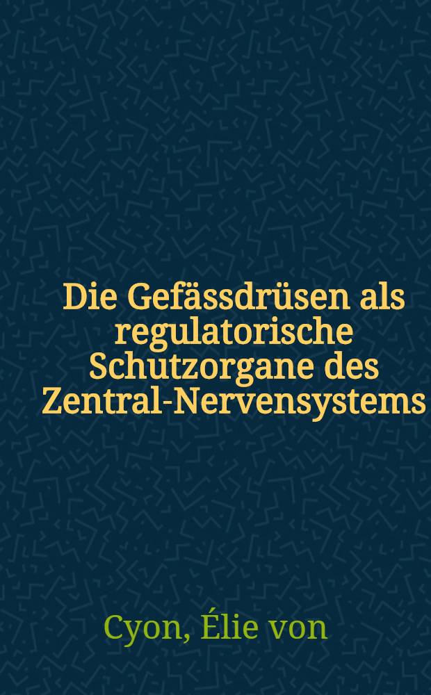 Die Gef&auml;ssdr&uuml;sen als regulatorische Schutzorgane des Zentral-Nervensystems : Mit einer Vorrede...und einem Verzeichnis s&auml;mtlicher Werke und Schriften des Verfassers