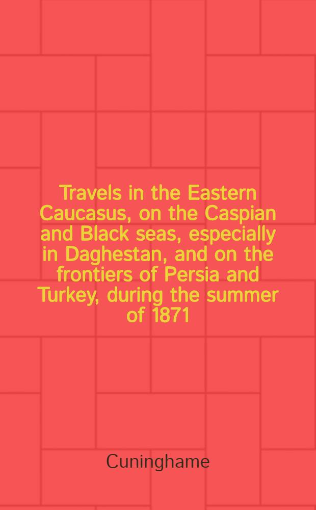 Travels in the Eastern Caucasus, on the Caspian and Black seas, especially in Daghestan, and on the frontiers of Persia and Turkey, during the summer of 1871