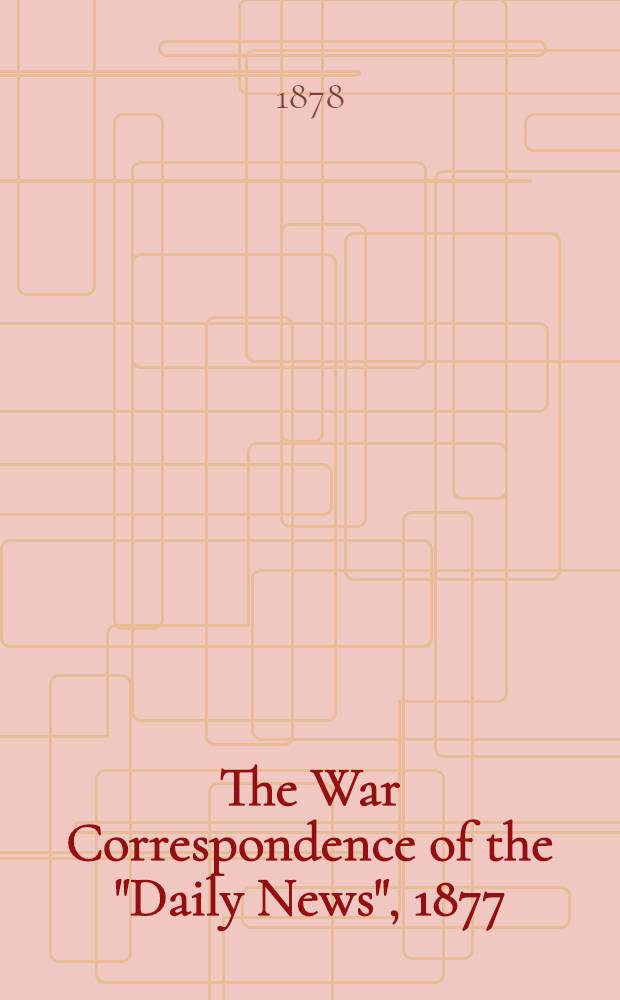 The War Correspondence of the "Daily News", 1877 : With a connecting narrative forming a continuous history of the War between Russia and Turkey to the fall of Kars, including the letters of Mr. Archibald Forbes, Mr. J.A. Magghan and many other special correspondents in Europe and Asia