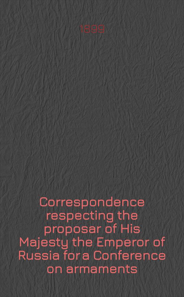 Correspondence respecting the proposar of His Majesty the Emperor of Russia for a Conference on armaments