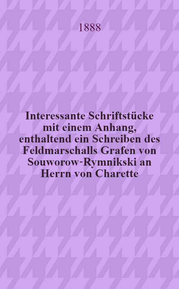 Interessante Schriftstücke mit einem Anhang, enthaltend ein Schreiben des Feldmarschalls Grafen von Souworow-Rymnikski an Herrn von Charette