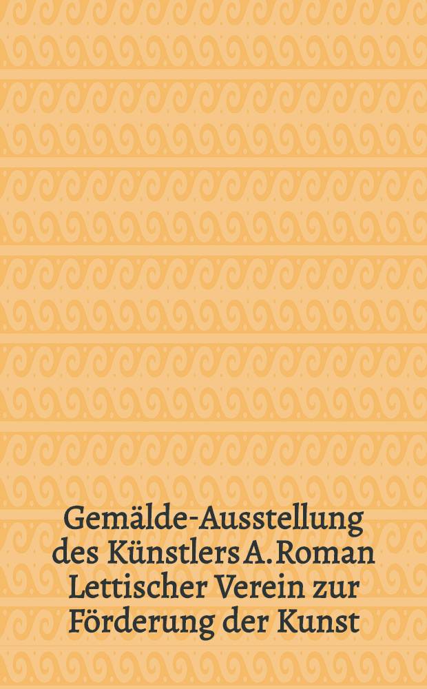 Gemälde-Ausstellung des Künstlers A.Roman Lettischer Verein zur Förderung der Kunst