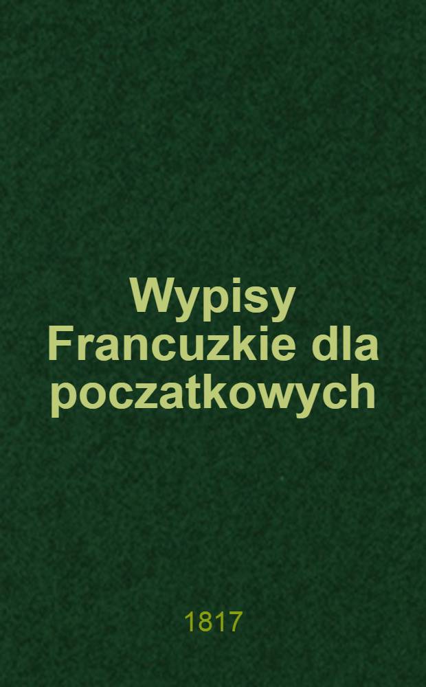 Wypisy Francuzkie dla poczatkowych : Z dobatkiem słownika Francuzko polskiego