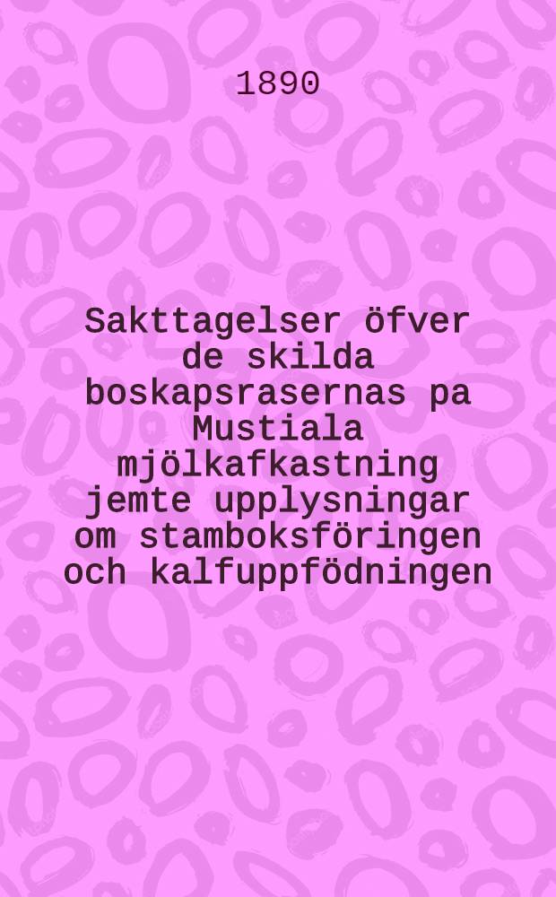 Sakttagelser öfver de skilda boskapsrasernas pa Mustiala mjölkafkastning jemte upplysningar om stamboksföringen och kalfuppfödningen