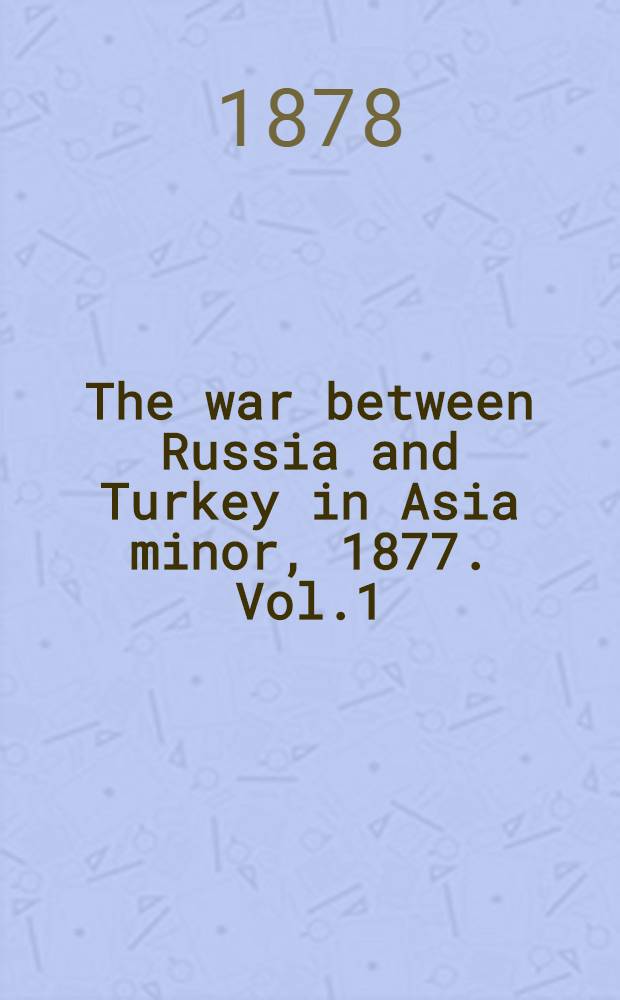 The war between Russia and Turkey in Asia minor, 1877. Vol.1