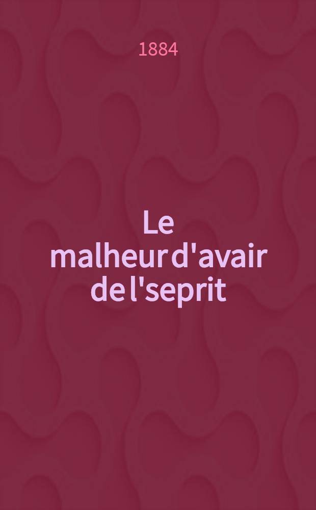 Le malheur d'avair de l'seprit = Gor&eacute; ote ouma : com&eacute;die en quatre actes et en vers