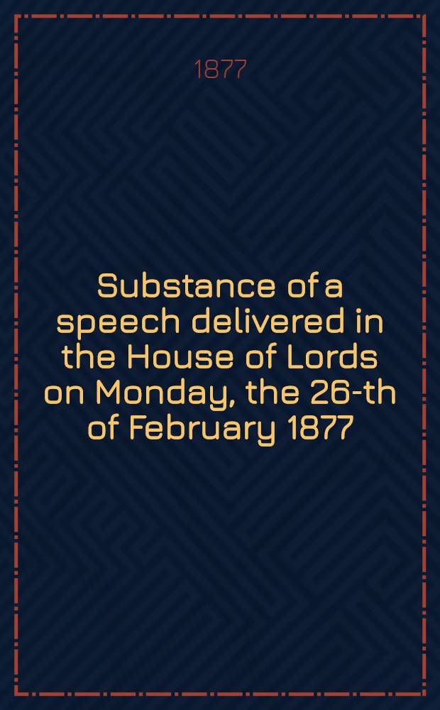 Substance of a speech delivered in the House of Lords on Monday, the 26-th of February 1877 : Question d'Orient