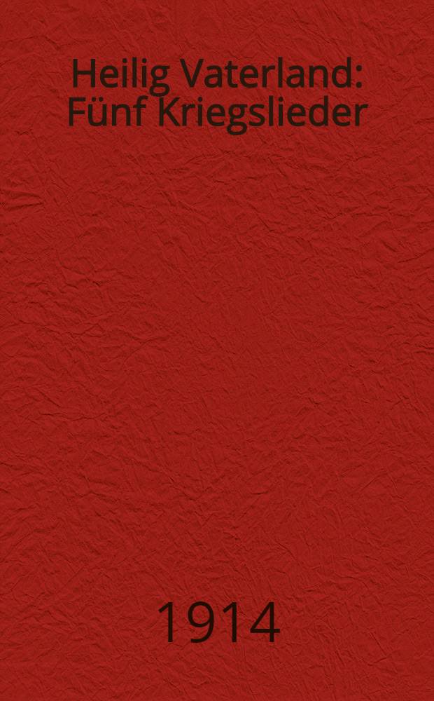 Heilig Vaterland : Fünf Kriegslieder