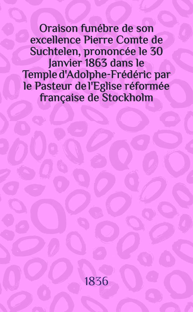 Oraison funébre de son excellence Pierre Comte de Suchtelen, prononcée le 30 Janvier 1863 dans le Temple d'Adolphe-Frédéric par le Pasteur de l'Eglise réformée française de Stockholm