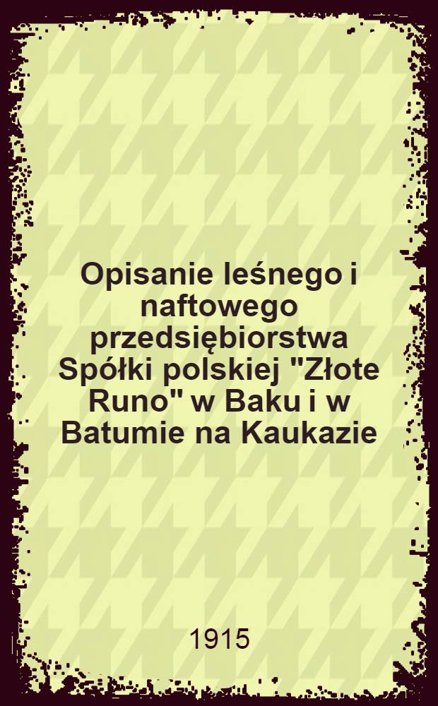 Opisanie leśnego i naftowego przedsiębiorstwa Spółki polskiej "Złote Runo" w Baku i w Batumie na Kaukazie
