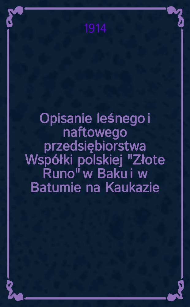 Opisanie leśnego i naftowego przedsiębiorstwa Współki polskiej "Złote Runo" w Baku i w Batumie na Kaukazie