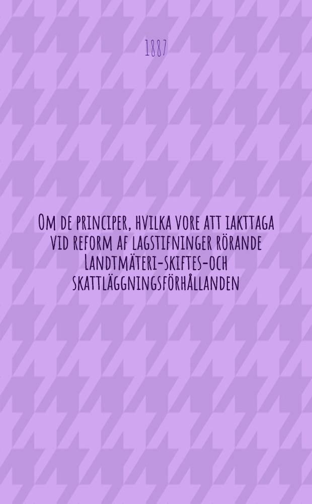 Om de principer, hvilka vore att iakttaga vid reform af lagstifninger rörande Landtmäteri-skiftes-och skattläggningsförhållanden : Komitébetankande