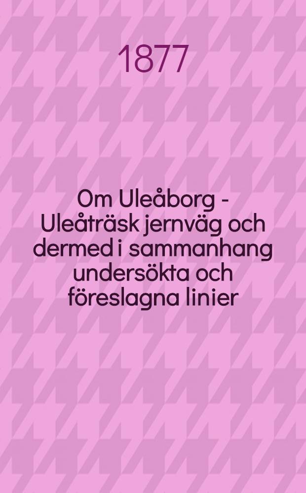 Om Uleåborg - Uleåträsk jernväg och dermed i sammanhang undersökta och föreslagna linier