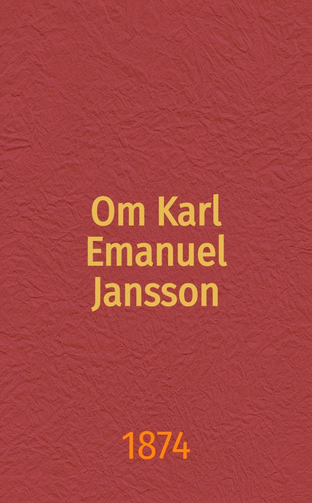 Om Karl Emanuel Jansson : ϯ 1 Juni 1874 : Spridda f&ouml;rut tryckta notiser &aring;ren 1871-74