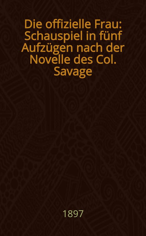 Die offizielle Frau : Schauspiel in f&uuml;nf Aufz&uuml;gen nach der Novelle des Col. Savage