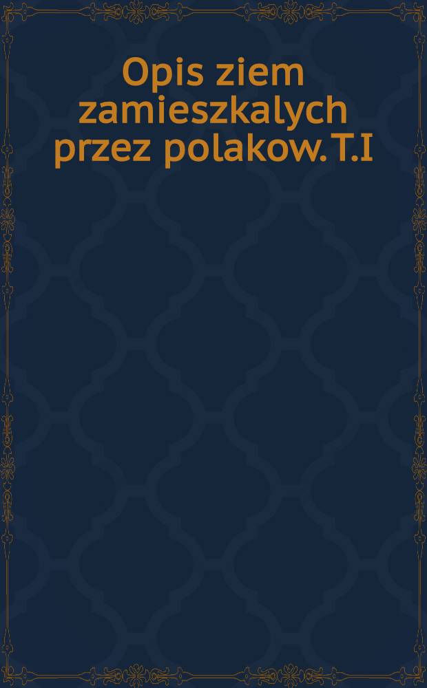 Opis ziem zamieszkalych przez polakow. T.I