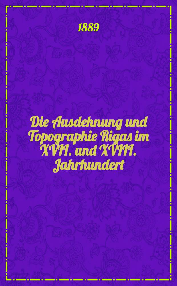 Die Ausdehnung und Topographie Rigas im XVII. und XVIII. Jahrhundert