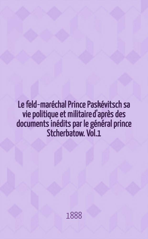 Le feld-maréchal Prince Paskévitsch sa vie politique et militaire d'après des documents inédits par le général prince Stcherbatow. Vol.1