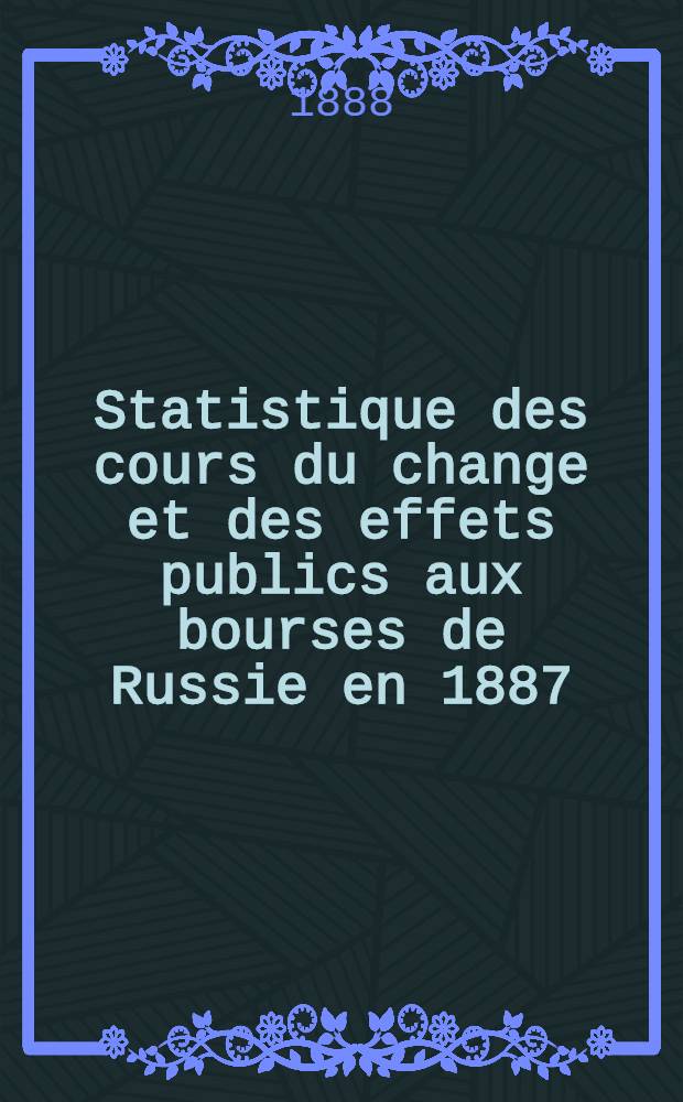 Statistique des cours du change et des effets publics aux bourses de Russie en 1887