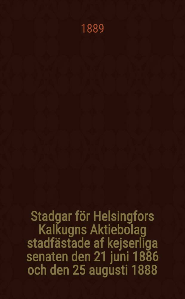 Stadgar för Helsingfors Kalkugns Aktiebolag stadfästade af kejserliga senaten den 21 juni 1886 och den 25 augusti 1888
