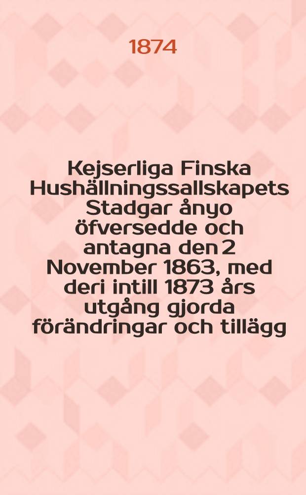 Kejserliga Finska Hushällningssallskapets Stadgar ånyo öfversedde och antagna den 2 November 1863, med deri intill 1873 års utgång gjorda förändringar och tillägg
