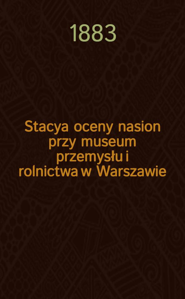 Stacya oceny nasion przy museum przemysłu i rolnictwa w Warszawie : Sprawozdanie z czynności od dnia 1-go Lipca r.1882 do dnia 1-go Lipca r.1883