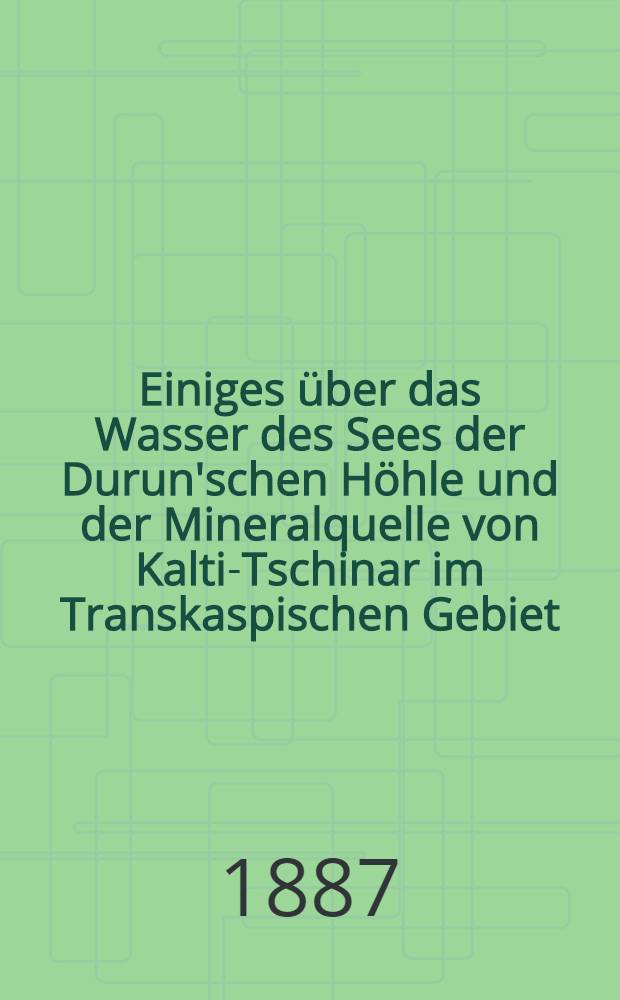 Einiges &uuml;ber das Wasser des Sees der Durun'schen H&ouml;hle und der Mineralquelle von Kalti-Tschinar im Transkaspischen Gebiet