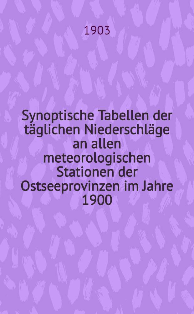 Synoptische Tabellen der täglichen Niederschläge an allen meteorologischen Stationen der Ostseeprovinzen im Jahre 1900