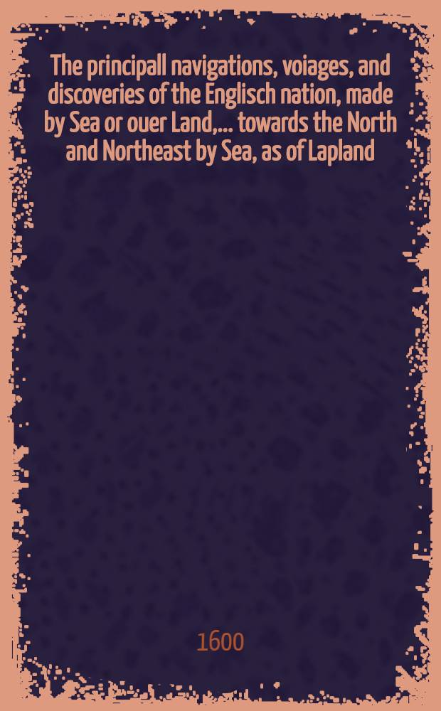 The principall navigations, voiages, and discoveries of the Englisch nation, made by Sea or ouer Land, ... towards the North and Northeast by Sea, as of Lapland, ... the Empire of Russia, the Caspian Sea, Georgia, Armenia... Vol.1