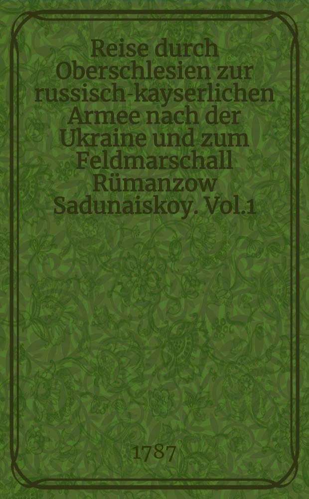 Reise durch Oberschlesien zur russisch-kayserlichen Armee nach der Ukraine und zum Feldmarschall R&uuml;manzow Sadunaiskoy. Vol.1