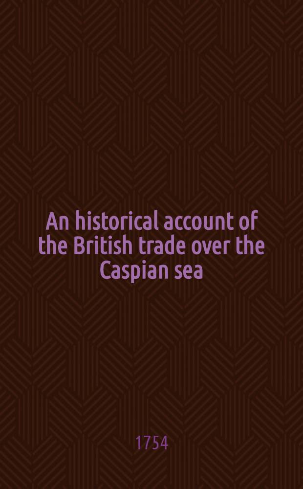 An historical account of the British trade over the Caspian sea: with a journal of travels from London trough Russia into Persia. Vol.1