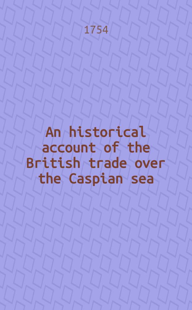An historical account of the British trade over the Caspian sea: with a journal of travels from London trough Russia into Persia. Vol.2