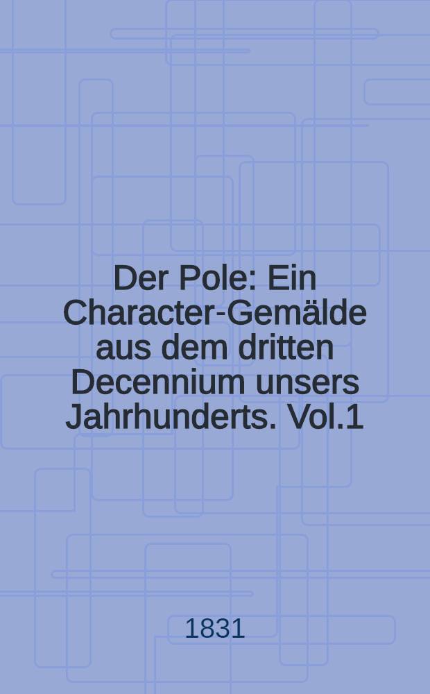 Der Pole : Ein Character-Gemälde aus dem dritten Decennium unsers Jahrhunderts. Vol.1