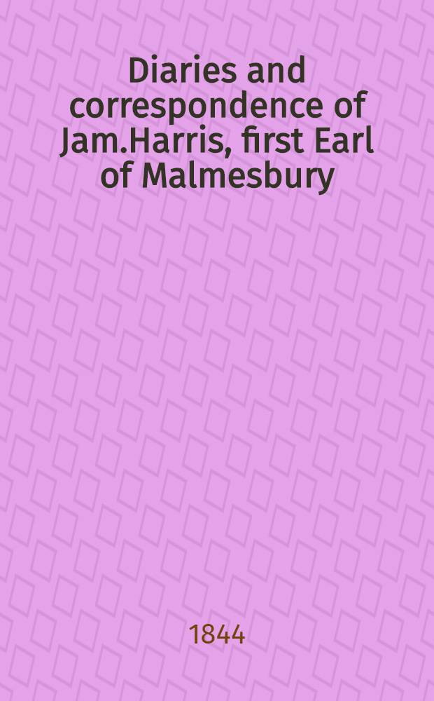 Diaries and correspondence of Jam.Harris, first Earl of Malmesbury; containing an account of his missions to the courts of Madrid, Frederick the Great, Catherine the Second, and the Hague : Jam.Harris, first Earl of Malmesbury. Vol.4
