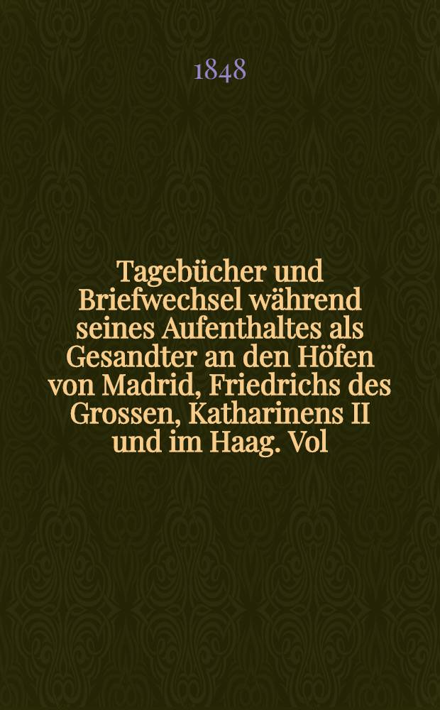 Tagebücher und Briefwechsel während seines Aufenthaltes als Gesandter an den Höfen von Madrid, Friedrichs des Grossen, Katharinens II und im Haag. Vol.2