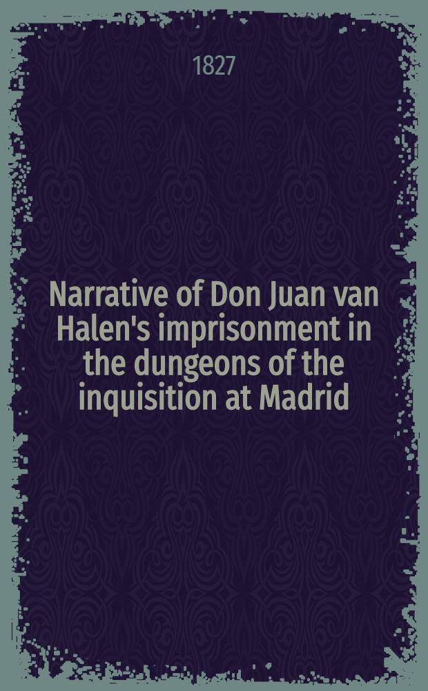 Narrative of Don Juan van Halen's imprisonment in the dungeons of the inquisition at Madrid; to which are added his journey to Russia, his campaign with the army of the Caucasus.. : Edited from the original Spanish manuscript by the author of "Don Esteban" and "Sandoval". Vol.1
