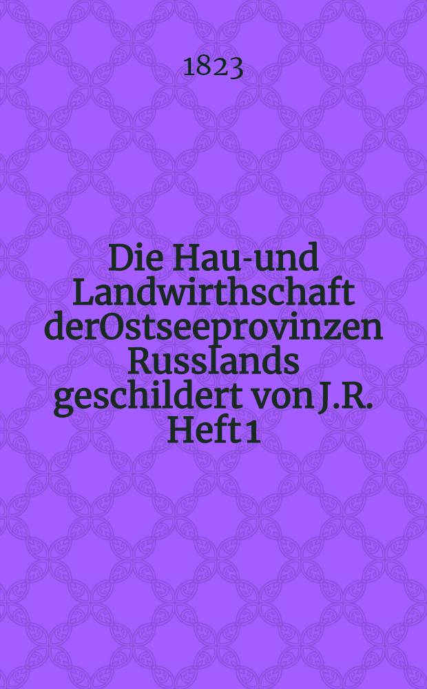 Die Haus- und Landwirthschaft derOstseeprovinzen Russlands geschildert von J.R. Heft 1