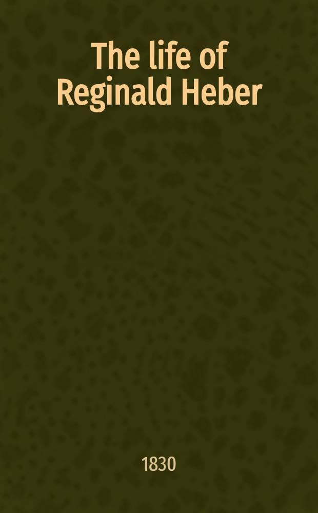 The life of Reginald Heber : By his widow With selections from his correspondence... a journal of his tour in Norway, Sweden, Russia... and a history of the Cossaks. Vol.1
