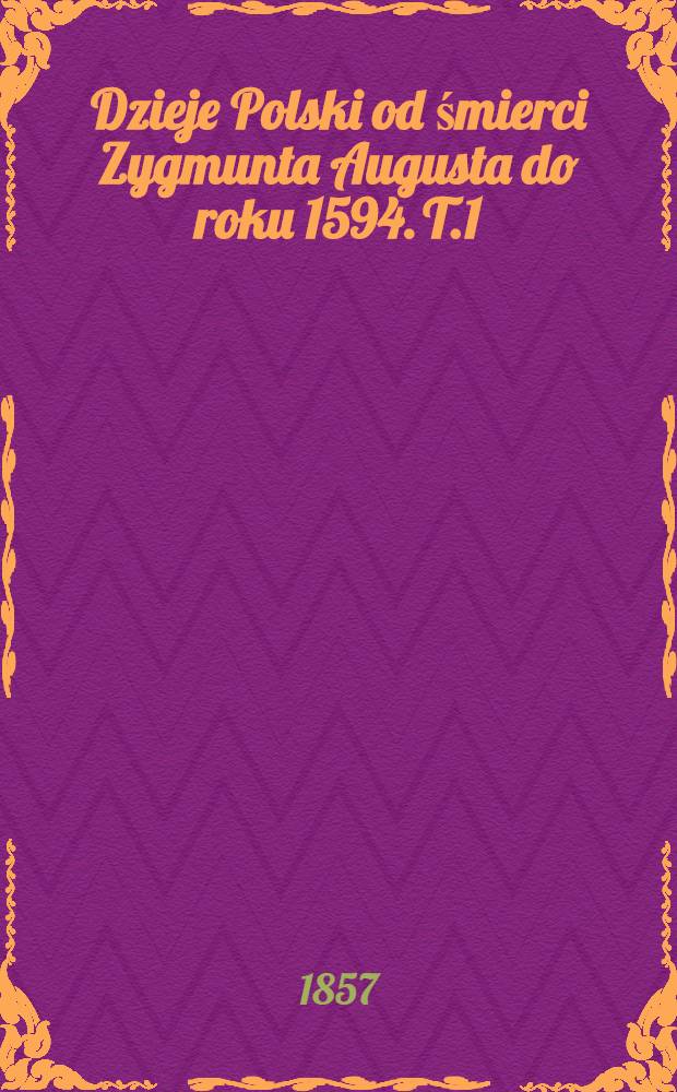 Dzieje Polski od śmierci Zygmunta Augusta do roku 1594. T.1